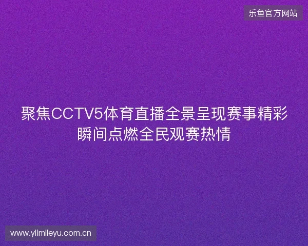 聚焦CCTV5体育直播全景呈现赛事精彩瞬间点燃全民观赛热情