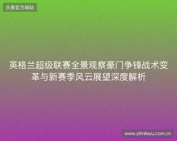 英格兰超级联赛全景观察豪门争锋战术变革与新赛季风云展望深度解析